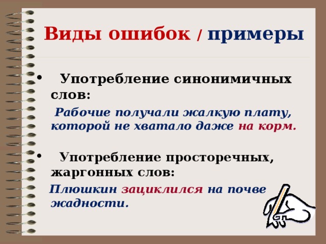 Виды ошибок / примеры  Употребление синонимичных слов:  Рабочие получали жалкую плату, которой не хватало даже на корм.  Употребление просторечных, жаргонных слов:  Плюшкин зациклился  на почве жадности.