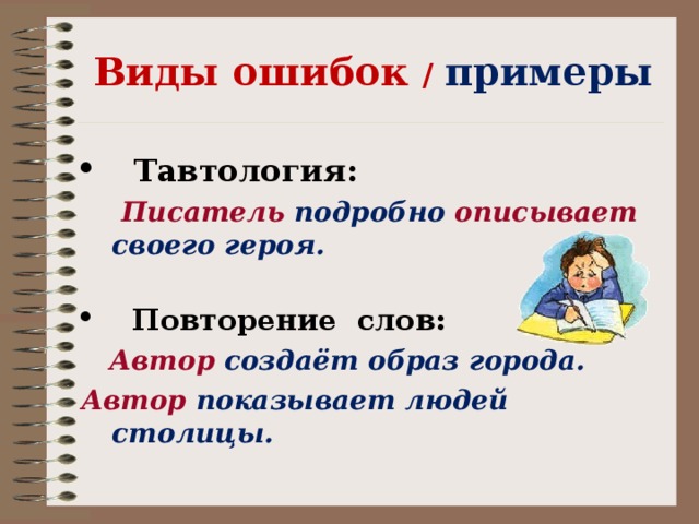 Виды ошибок / примеры  Тавтология:  Писатель подробно описывает своего героя.     Повторение слов:  Автор создаёт образ города. Автор показывает людей столицы.