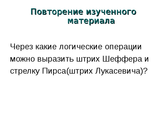 Повторение изученного материала Через какие логические операции можно выразить штрих Шеффера и стрелку Пирса(штрих Лукасевича)?