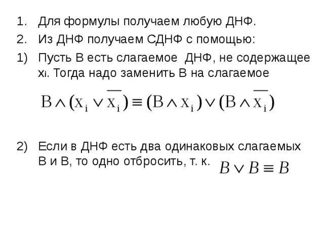 Для формулы получаем любую ДНФ. Из ДНФ получаем СДНФ с помощью: Пусть В есть слагаемое ДНФ, не содержащее x i . Тогда надо заменить В на слагаемое    Если в ДНФ есть два одинаковых слагаемых В и В, то одно отбросить, т. к.