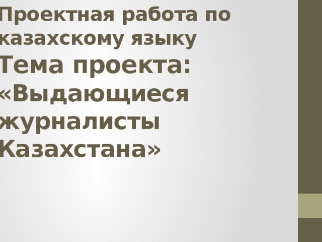 Проектная работа по казахскому языку  Тема проекта:  «Выдающиеся журналисты Казахстана»    