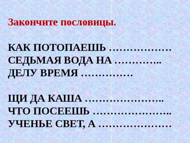 Закончите пословицы. КАК ПОТОПАЕШЬ ……………… СЕДЬМАЯ ВОДА НА ………….. ДЕЛУ ВРЕМЯ …………… ЩИ ДА КАША ………………….. ЧТО ПОСЕЕШЬ ………………….. УЧЕНЬЕ СВЕТ, А …………………