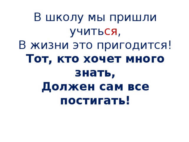 В школу мы пришли учить ся ,  В жизни это пригодится!  Тот, кто хочет много знать,  Должен сам все постигать!