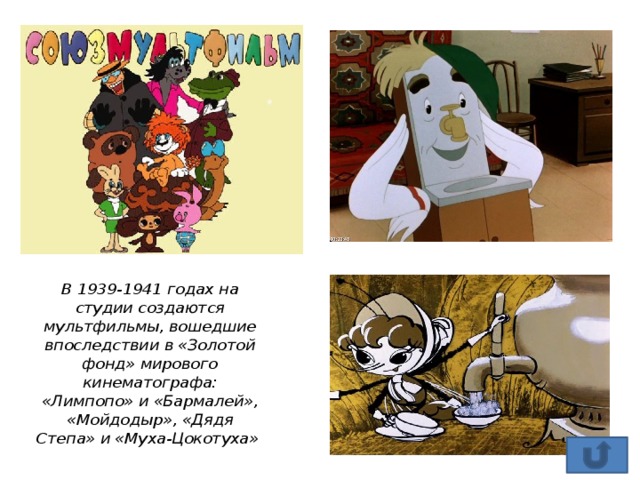 В 1939-1941 годах на студии создаются мультфильмы, вошедшие впоследствии в «Золотой фонд» мирового кинематографа: «Лимпопо» и «Бармалей», «Мойдодыр», «Дядя Степа» и «Муха-Цокотуха» 