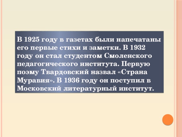 В 1925 году в газетах были напечатаны его первые стихи и заметки. В 1932 году он стал студентом Смоленского педагогического института. Первую поэму Твардовский назвал «Страна Муравия». В 1936 году он поступил в Московский литературный институт.