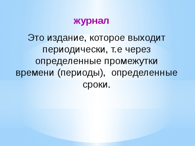 журнал Это издание, которое выходит периодически, т.е через определенные промежутки времени (периоды), определенные сроки.