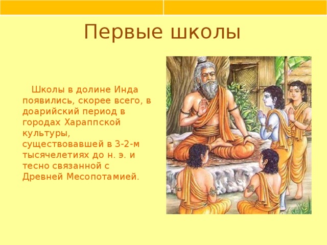 Первые школы Школы в долине Инда появились, скорее всего, в доарийский период в городах Хараппской культуры, существовавшей в 3-2-м тысячелетиях до н. э. и тесно связанной с Древней Месопотамией.