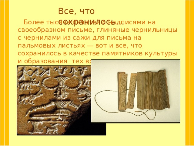 Все, что сохранилось… Более тысячи печатей с надписями на своеобразном письме, глиняные чернильницы с чернилами из сажи для письма на пальмовых листьях — вот и все, что сохранилось в качестве памятников культуры и образования тех времен.