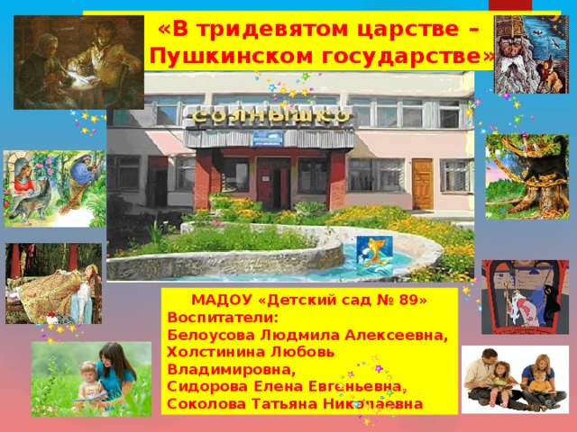 «В тридевятом царстве – Пушкинском государстве» МАДОУ «Детский сад № 89» Воспитатели: Белоусова Людмила Алексеевна, Холстинина Любовь Владимировна, Сидорова Елена Евгеньевна, Соколова Татьяна Николаевна