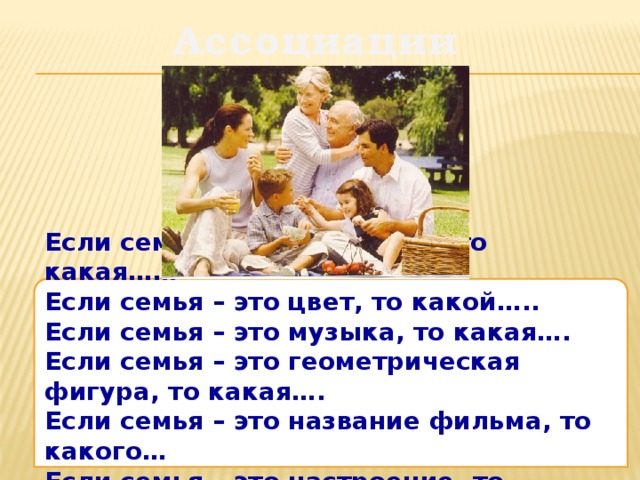 Ассоциации Если семья – это постройка, то какая…… Если семья – это цвет, то какой….. Если семья – это музыка, то какая…. Если семья – это геометрическая фигура, то какая…. Если семья – это название фильма, то какого… Если семья – это настроение, то какое…