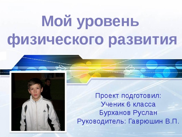 Мой уровень  физического развития Проект подготовил: Ученик 6 класса Бурханов Руслан Руководитель: Гаврюшин В.П.