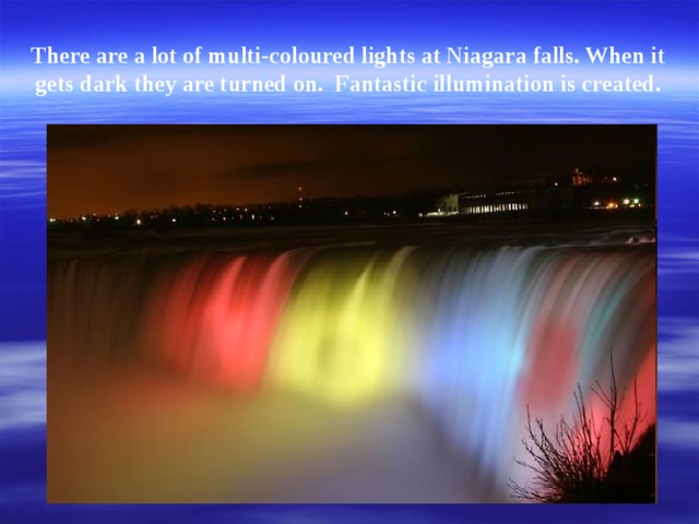 There are a lot of multi-coloured lights at Niagara falls. When it gets dark they are turned on. Fantastic illumination is created.