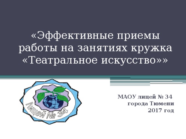 «Эффективные приемы работы на занятиях кружка «Театральное искусство»» МАОУ лицей № 34 города Тюмени 2017 год