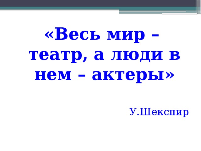 «Весь мир – театр, а люди в нем – актеры»  У.Шекспир