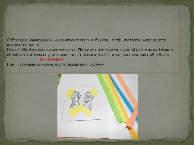 Соблюдая нумерацию наклеиваем полоски бумаги в той цветовой очередности какая нам нужна.  Клеем обрабатываем края полосок. Полоски нарезаются нужной нам длины. Можно обработать клеем внутреннюю часть полоски, чтобы не создавался лишний объем.  ВНИМАНИЕ!  При склеивании можно воспользоваться скотчем !