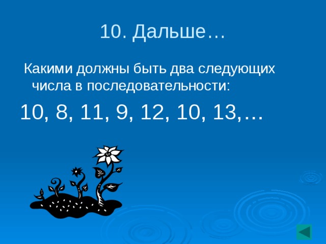 10. Дальше…  Какими должны быть два следующих числа в последовательности: 10, 8, 11, 9, 12, 10, 13,…