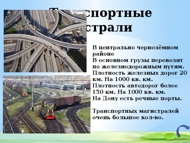Транспортные магистрали В центрально чернозёмном районе В основном грузы перевозят по железнодорожным путям. Плотность железных дорог 20 км. На 1000 кв. км. Плотность автодорог более 150 км. На 1000 кв. км. На Дону есть речные порты.  Транспортных магистралей очень большое кол-во.