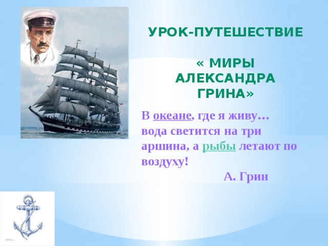 УРОК-ПУТЕШЕСТВИЕ  « МИРЫ АЛЕКСАНДРА ГРИНА» В  океане , где я живу… вода светится на три аршина, а  рыбы  летают по воздуху!  А. Грин