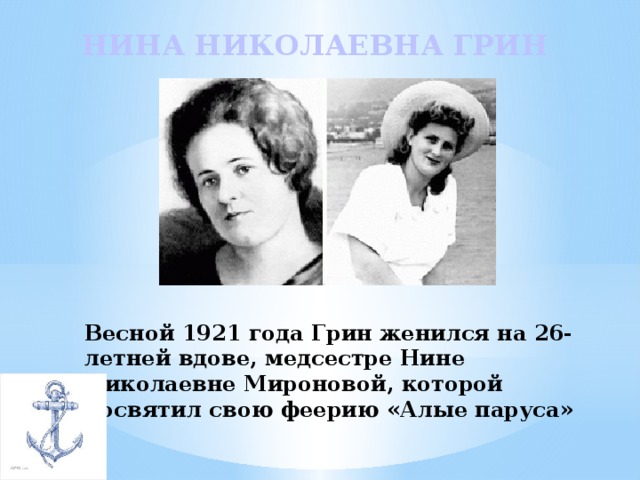 НИНА НИКОЛАЕВНА ГРИН Весной 1921 года Грин женился на 26-летней вдове, медсестре Нине Николаевне Мироновой, которой посвятил свою феерию «Алые паруса»