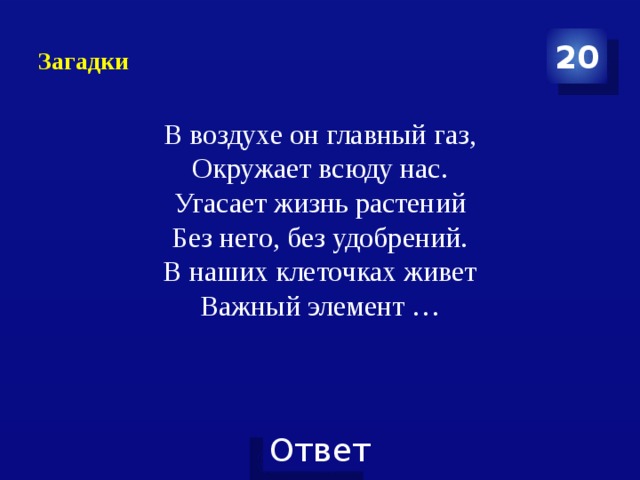 Загадки 20 В воздухе он главный газ,  Окружает всюду нас.  Угасает жизнь растений  Без него, без удобрений.  В наших клеточках живет  Важный элемент …