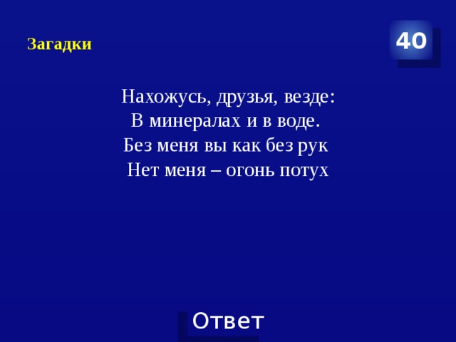 Загадки 40 Нахожусь, друзья, везде: В минералах и в воде. Без меня вы как без рук Нет меня – огонь потух