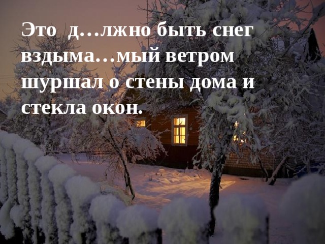 Это д…лжно быть снег вздыма…мый ветром шуршал о стены дома и стекла окон.