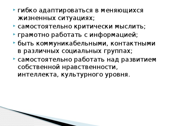 гибко адаптироваться в меняющихся жизненных ситуациях; самостоятельно критически мыслить; грамотно работать с информацией; быть коммуникабельными, контактными в различных социальных группах; самостоятельно работать над развитием собственной нравственности, интеллекта, культурного уровня.