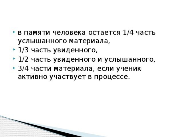 в памяти человека остается 1/4 часть услышанного материала, 1/3 часть увиденного, 1/2 часть увиденного и услышанного, 3/4 части материала, если ученик активно участвует в процессе.