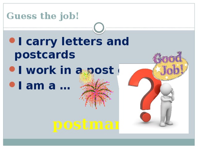 Guess the job! I carry letters and postcards I work in a post office I am a … postman