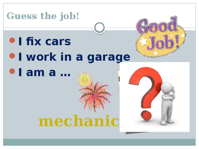 Guess the job! I fix cars I work in a garage I am a … mechanic