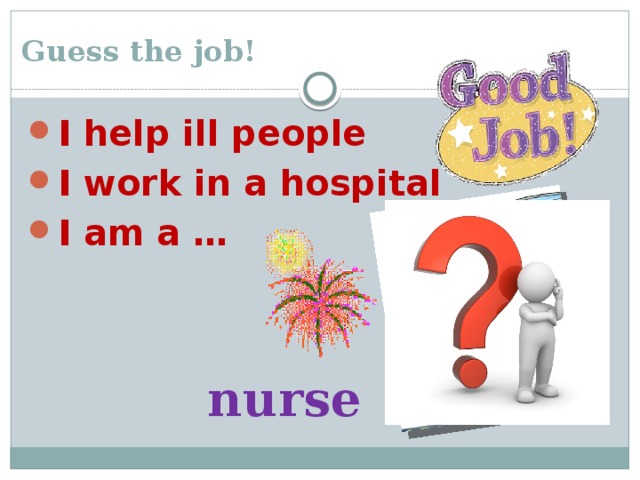 Guess the job! I help ill people I work in a hospital I am a … nurse