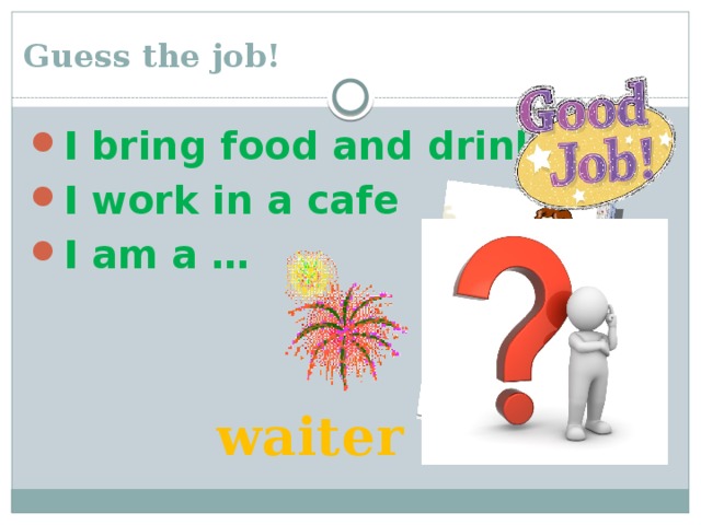 Guess the job! I bring food and drinks I work in a cafe I am a … waiter