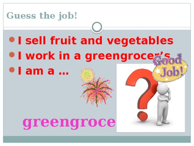 Guess the job! I sell fruit and vegetables I work in a greengrocer’s I am a … greengrocer