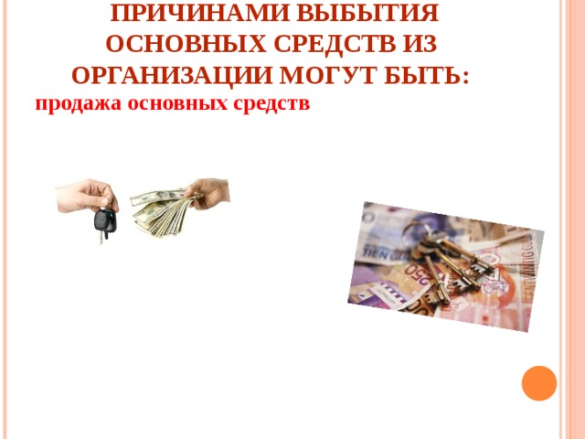 Причинами  выбытия основных средств из организации могут быть: продажа основных средств передача основных средств другим организациям недостача основных средств ликвидация объекта в случае морального и физического износа, а также уничтожении при стихийных бедствиях