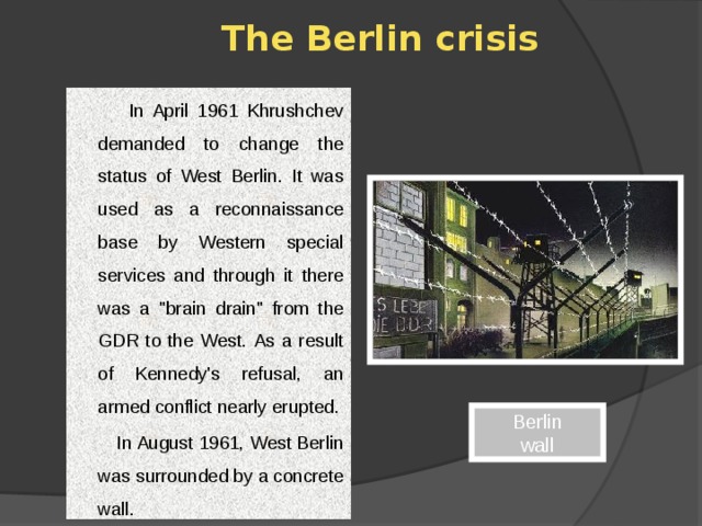 The Berlin crisis  In April 1961 Khrushchev demanded to change the status of West Berlin. It was used as a reconnaissance base by Western special services and through it there was a 