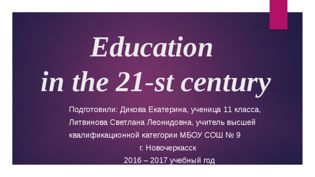 Education  in the 21-st century Подготовили: Дикова Екатерина, ученица 11 класса, Литвинова Светлана Леонидовна, учитель высшей квалификационной категории МБОУ СОШ № 9  г. Новочеркасск  2016 – 2017 учебный год