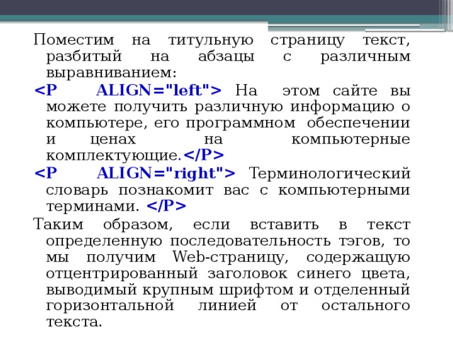 Поместим на титульную страницу текст, разбитый на абзацы с различным выравниванием:  Ha этом сайте вы можете получить различную информацию о компьютере, его программном обеспечении и ценах на компьютерные комплектующие .    Teрминологический словарь познакомит вас с компьютерными терминами.   Таким образом, если вставить в текст определенную по­следовательность тэгов, то мы получим Web-страницу, содержащую отцентрированный заголовок синего цвета, выводимый крупным шрифтом и отделенный горизонтальной линией от остального текста.