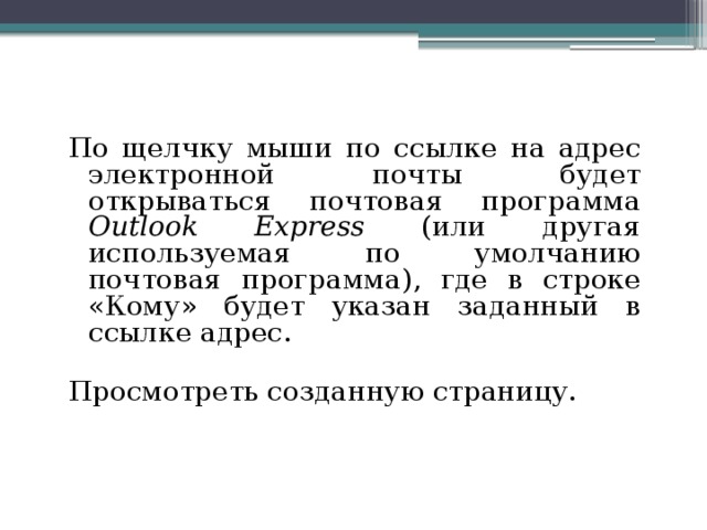 По щелчку мыши по ссылке на адрес электронной почты будет открываться почтовая программа Outlook Express (или другая используемая по умолчанию почтовая программа), где в строке «Кому» будет указан заданный в ссылке адрес. Просмотреть созданную страницу.