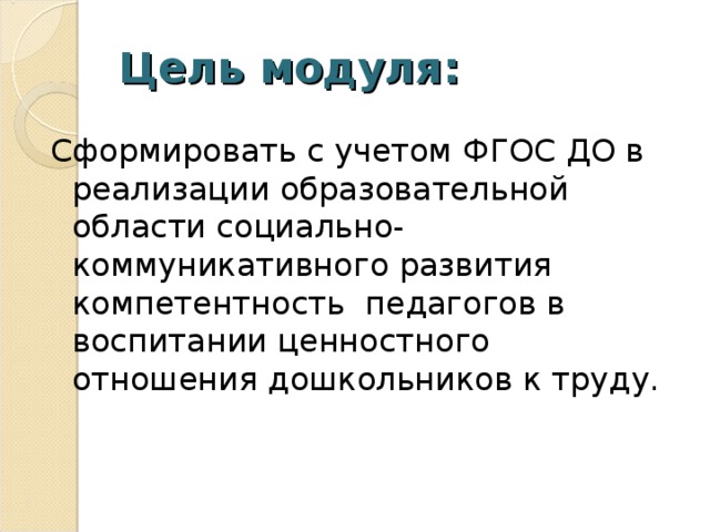 Цель модуля: Сформировать с учетом ФГОС ДО в реализации образовательной области социально-коммуникативного развития компетентность педагогов в воспитании ценностного отношения дошкольников к труду.