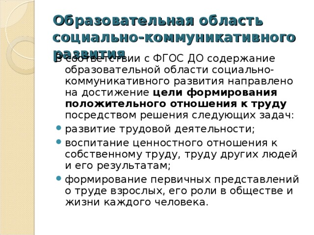 Образовательная область социально-коммуникативного развития В соответствии с ФГОС ДО содержание образовательной области социально-коммуникативного развития направлено на достижение цели формирования положительного отношения к труду посредством решения следующих задач: