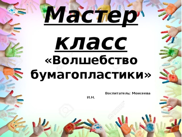 Мастер класс «Волшебство бумагопластики»    Воспитатель: Моисеева И.Н.