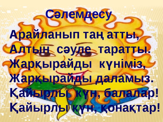 Сәлемдесу Арайланып таң атты, Алтын сәуле таратты. Жарқырайды күніміз, Жарқырайды даламыз. Қайырлы күн, балалар! Қайырлы күн, қонақтар!