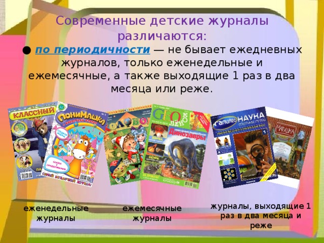 Современные детские журналы различаются:  ● по периодичности  — не бывает ежедневных журналов, только еженедельные и ежемесячные, а также выходящие 1 раз в два месяца или реже.      еженедельные журналы ежемесячные журналы журналы, выходящие 1 раз в два месяца и реже