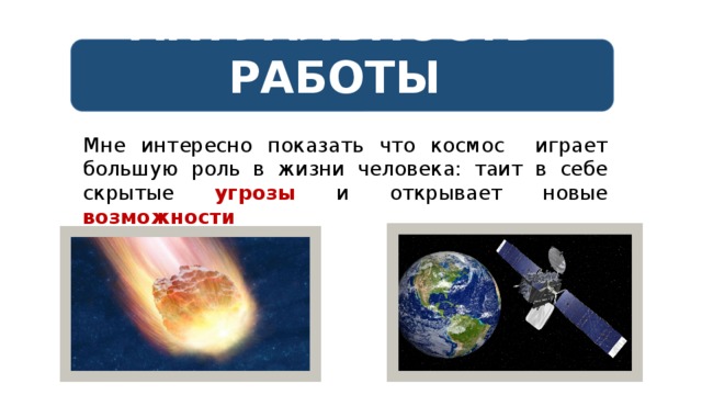 АКТУАЛЬНОСТЬ РАБОТЫ Мне интересно показать что космос играет большую роль в жизни человека: таит в себе скрытые угрозы и открывает новые возможности