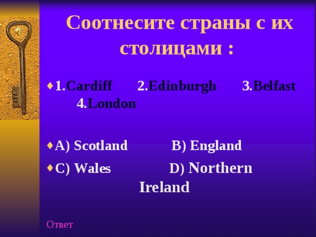 Соотнесите страны с их столицами :   1. Cardiff 2. Edinburgh 3. Belfast   4. London  A) Scotland B) England C ) Wales  D ) Northern  Ireland    Ответ