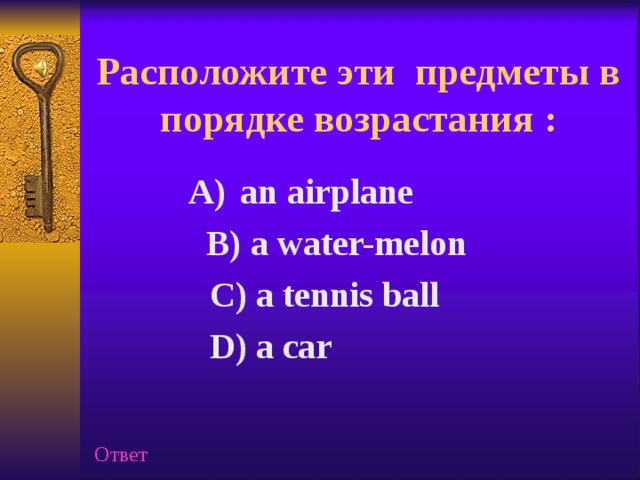 Расположите эти предметы в порядке возрастания :   an airplane an airplane  B) a water-melon  B) a water-melon  C) a tennis ball   D) a car  Ответ