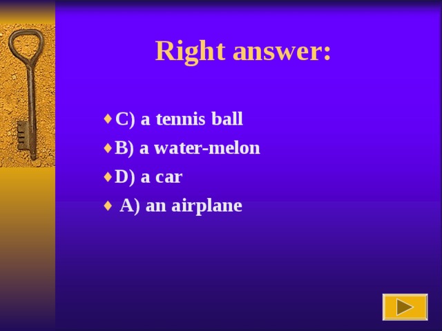 Right answer : C) a tennis ball B) a water-melon D) a car  A) an airplane B) a water-melon D) a car  A) an airplane