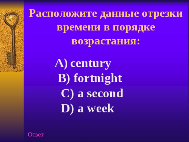 Расположите данные отрезки времени в порядке возрастания: century century century  B) fortnight  B) fortnight  B) fortnight  C) a second  D) a week Ответ