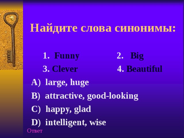 Найдите слова синонимы:  1. Funny 2. Big  3. Clever 4. Beautiful  A) large, huge  B) attractive, good-looking  C) happy, glad  D) intelligent, wise Ответ