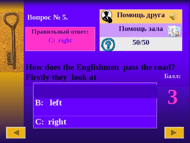 Помощь друга Помощь зала 50 /50 Вопрос № 5. Правильный ответ: С : right How does the Englishmen pass the road? Firstly they look at Балл: 3 A: straight B: left C: right